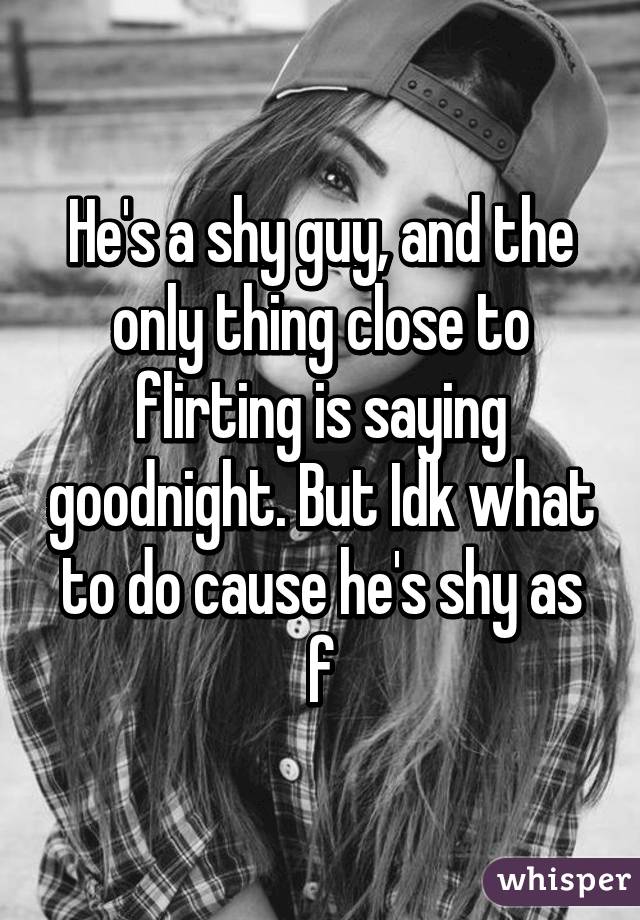 He's a shy guy, and the only thing close to flirting is saying goodnight. But Idk what to do cause he's shy as f