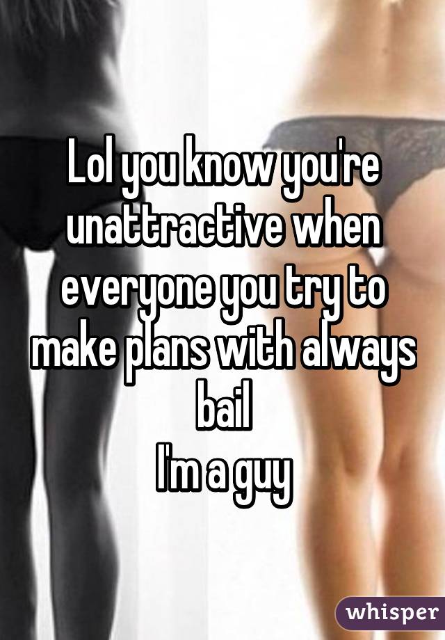 Lol you know you're unattractive when everyone you try to make plans with always bail
I'm a guy