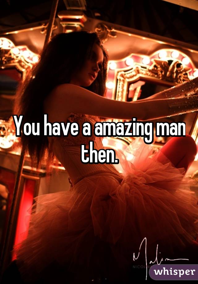 You have a amazing man then.