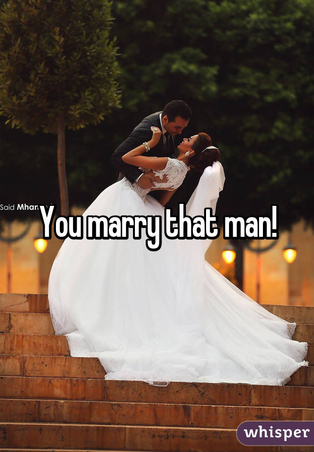 You marry that man!