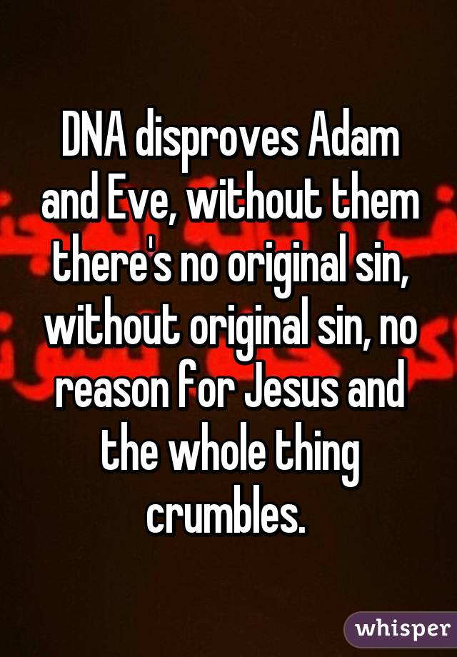 DNA disproves Adam and Eve, without them there's no original sin, without original sin, no reason for Jesus and the whole thing crumbles. 