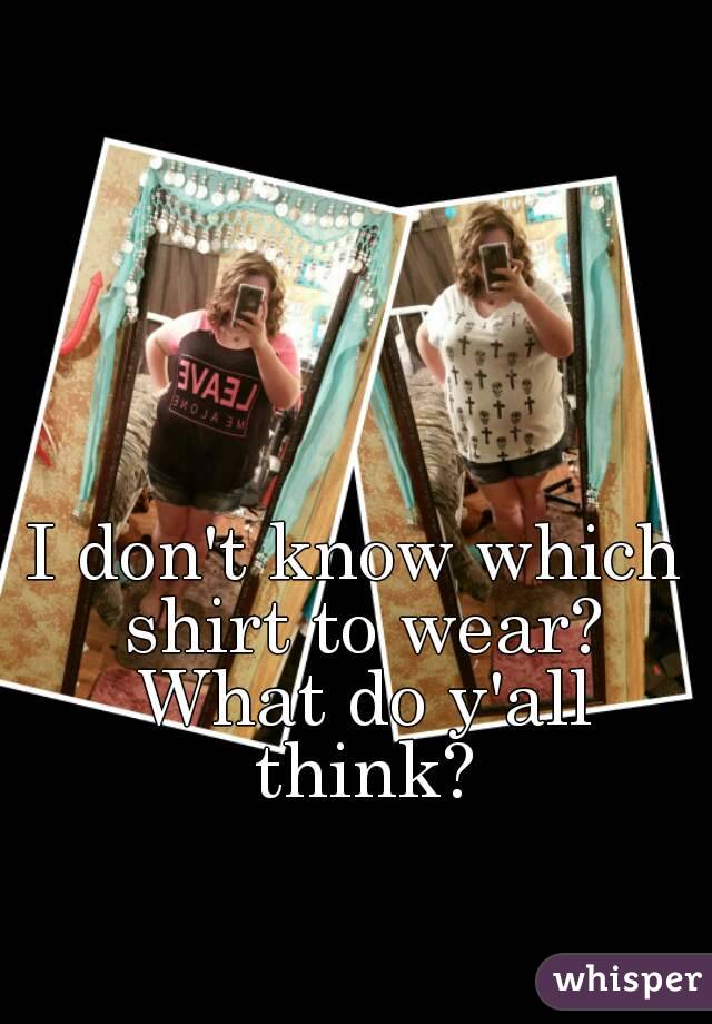 I don't know which shirt to wear? What do y'all think?