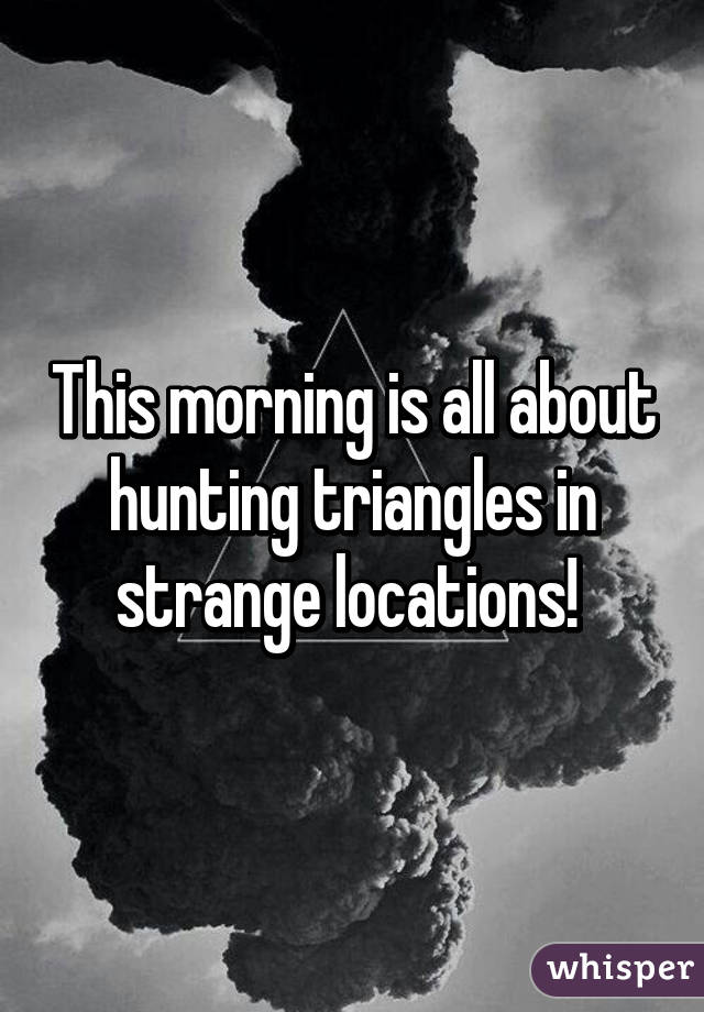 This morning is all about hunting triangles in strange locations! 