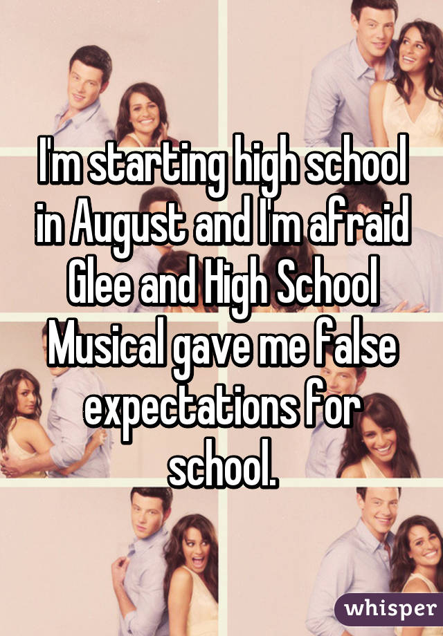 I'm starting high school in August and I'm afraid Glee and High School Musical gave me false expectations for school.