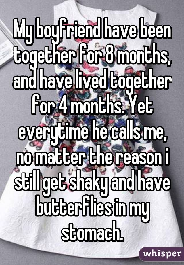 My boyfriend have been together for 8 months, and have lived together for 4 months. Yet everytime he calls me, no matter the reason i still get shaky and have butterflies in my stomach.