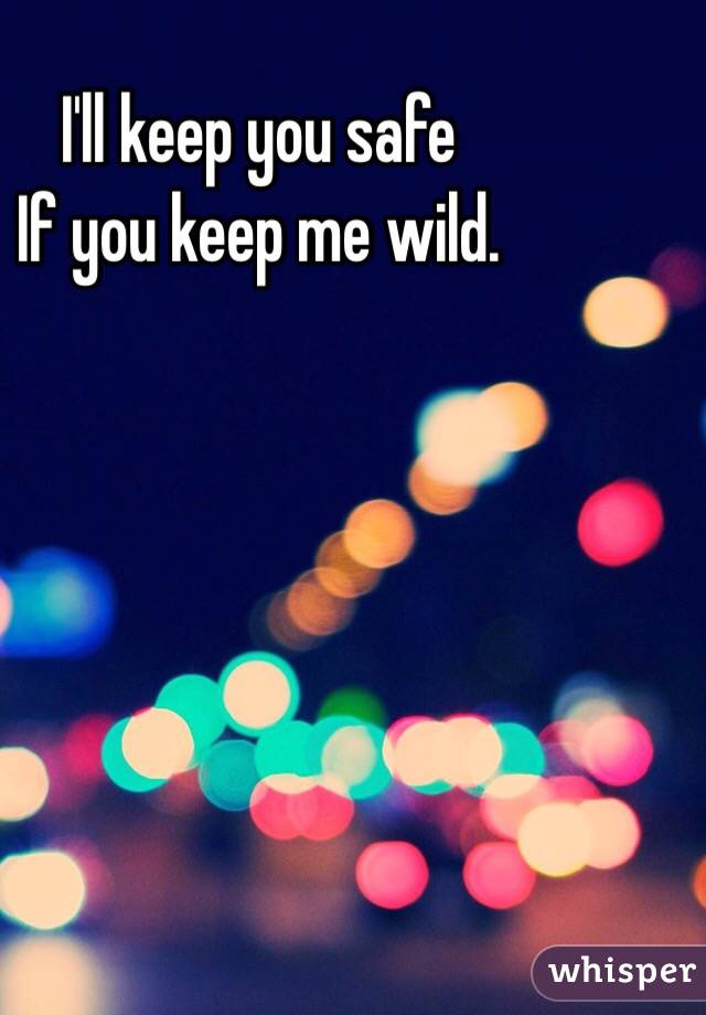 I'll keep you safe 
If you keep me wild. 