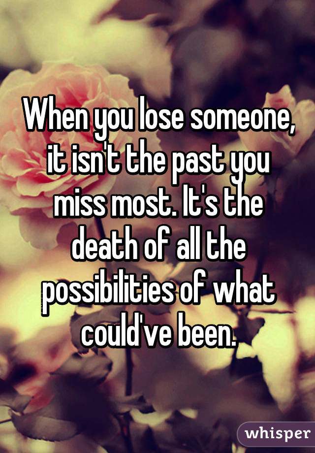 When you lose someone, it isn't the past you miss most. It's the death of all the possibilities of what could've been.