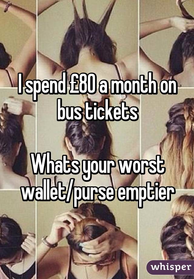 I spend £80 a month on bus tickets

Whats your worst wallet/purse emptier