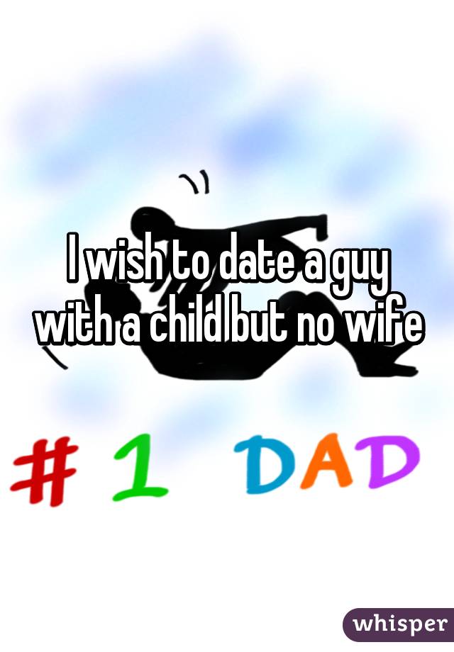 I wish to date a guy with a child but no wife 