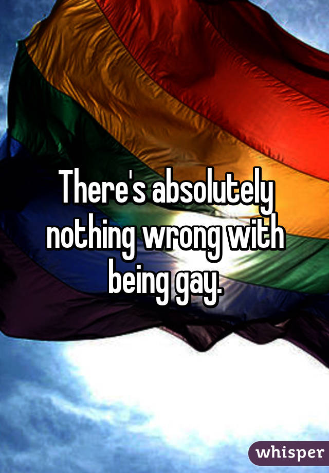 There's absolutely nothing wrong with being gay.