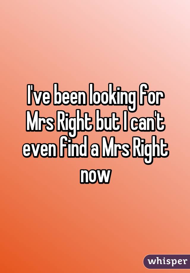 I've been looking for Mrs Right but I can't even find a Mrs Right now