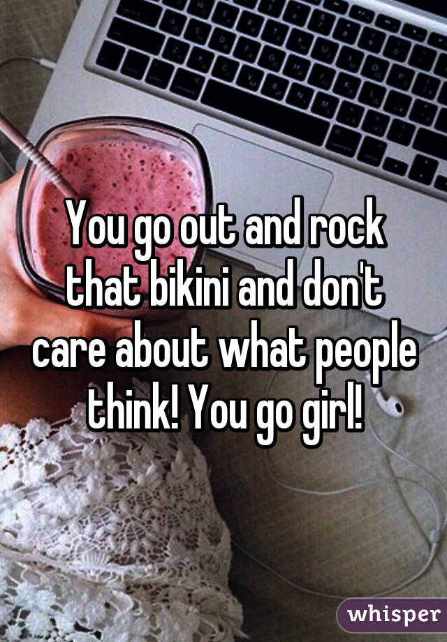 You go out and rock that bikini and don't care about what people think! You go girl!