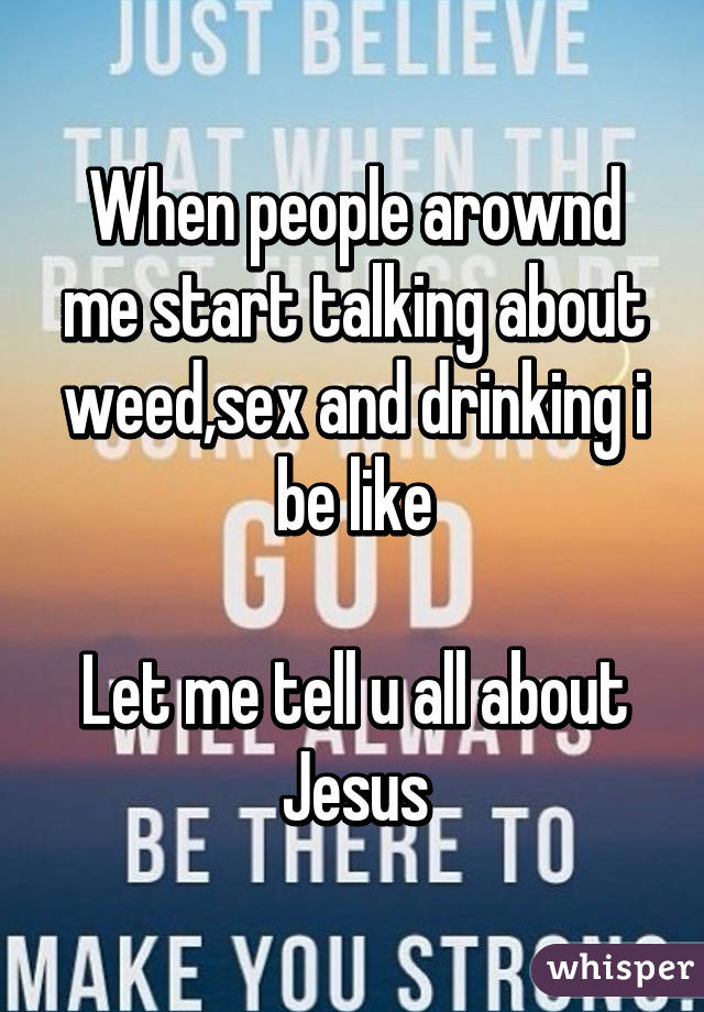 When people arownd me start talking about weed,sex and drinking i be like

Let me tell u all about Jesus