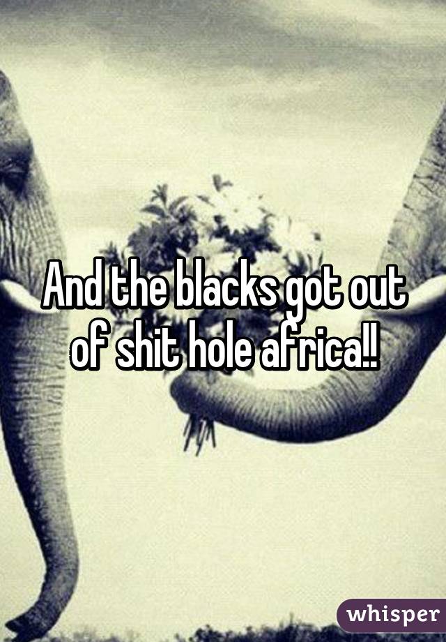 And the blacks got out of shit hole africa!!