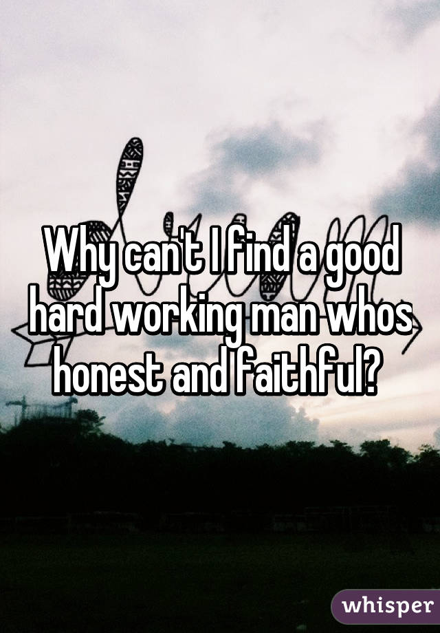 Why can't I find a good hard working man whos honest and faithful? 