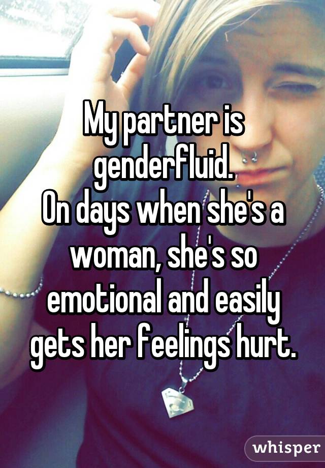 My partner is genderfluid.
On days when she's a woman, she's so emotional and easily gets her feelings hurt.