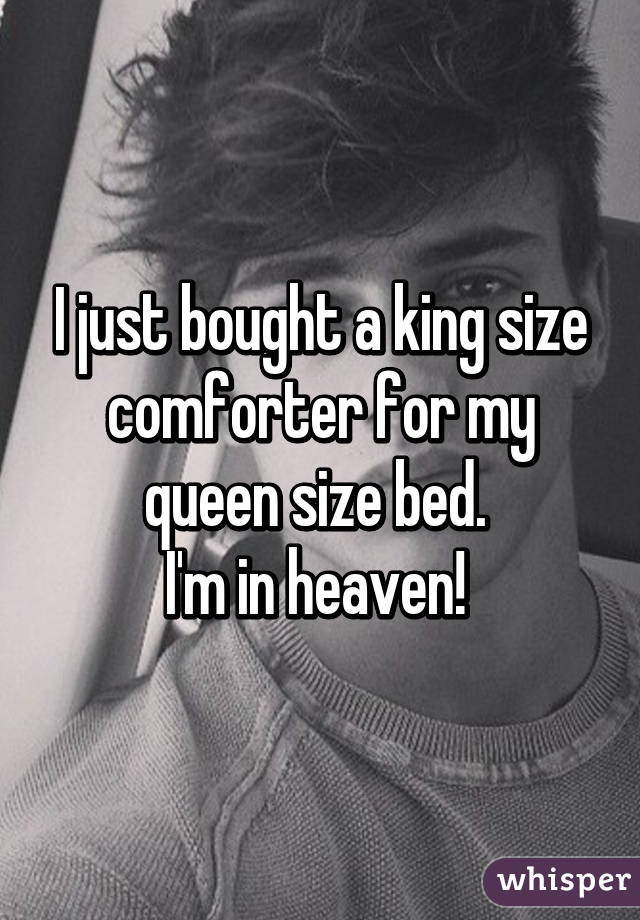 I just bought a king size comforter for my queen size bed. 
I'm in heaven! 