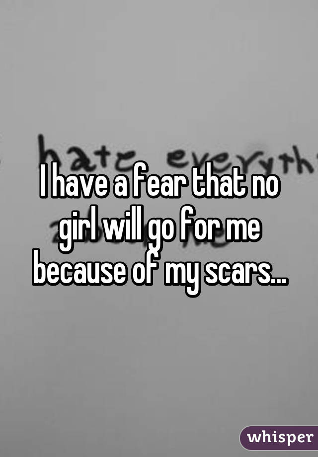 I have a fear that no girl will go for me because of my scars...