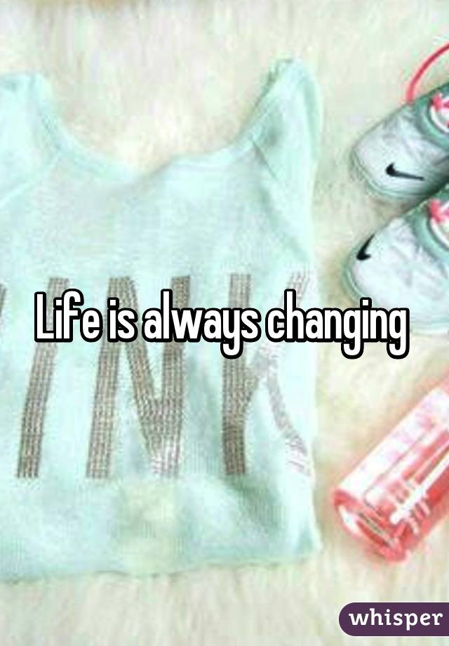 Life is always changing 