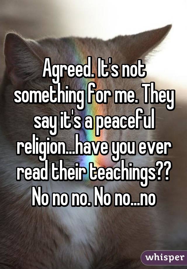 Agreed. It's not something for me. They say it's a peaceful religion...have you ever read their teachings?? No no no. No no...no