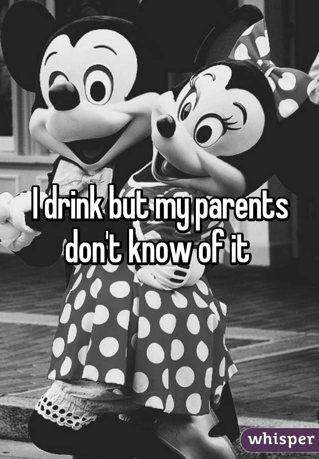 I drink but my parents don't know of it 