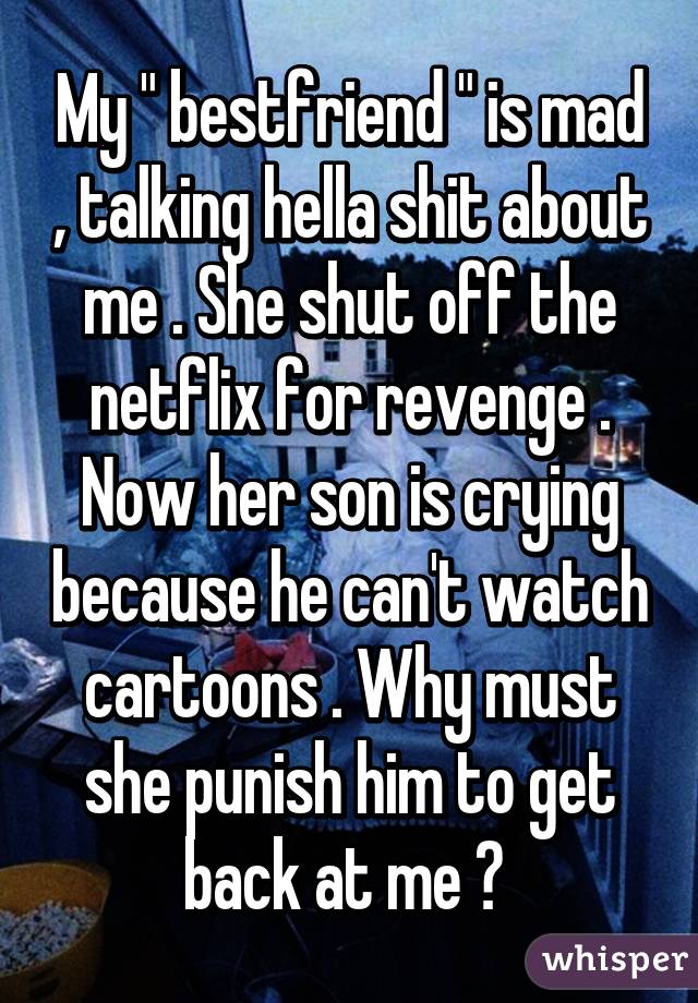 My " bestfriend " is mad , talking hella shit about me . She shut off the netflix for revenge . Now her son is crying because he can't watch cartoons . Why must she punish him to get back at me ? 