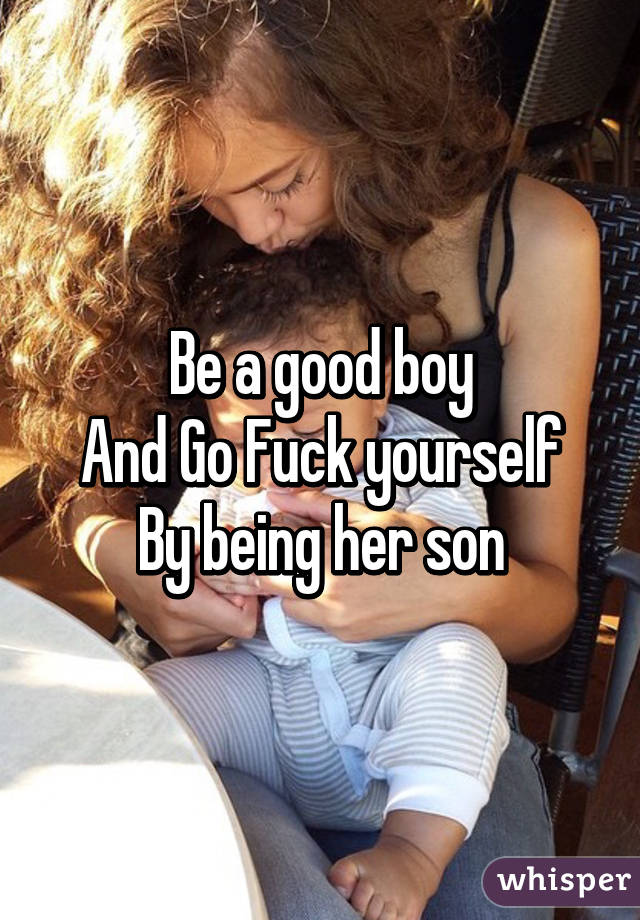 Be a good boy
And Go Fuck yourself
By being her son