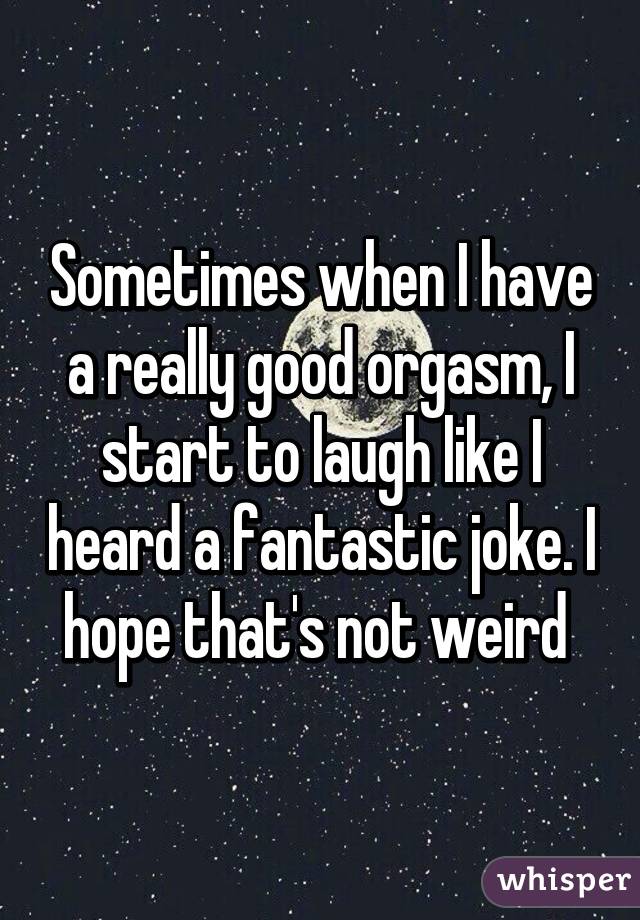 Sometimes when I have a really good orgasm, I start to laugh like I heard a fantastic joke. I hope that's not weird 