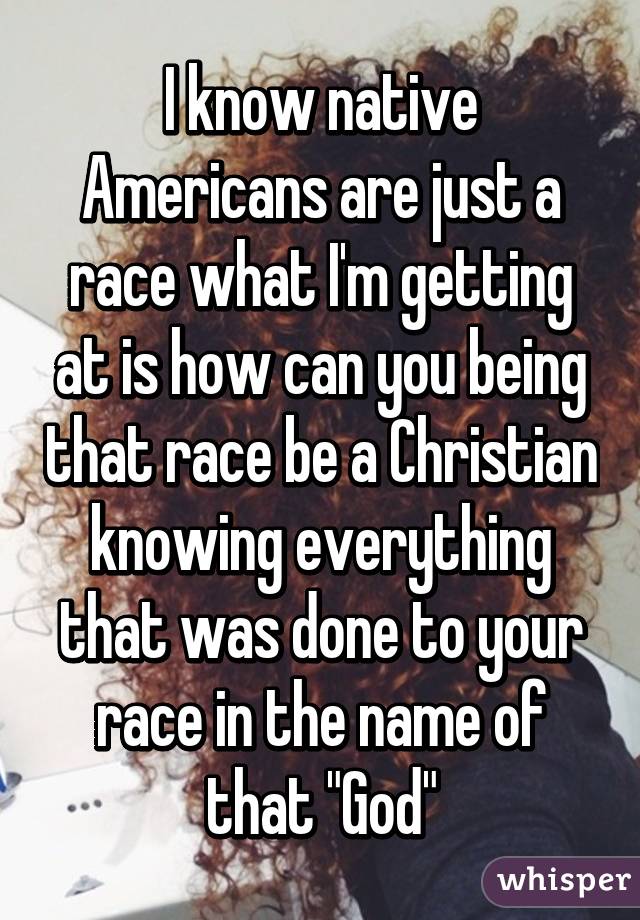 I know native Americans are just a race what I'm getting at is how can you being that race be a Christian knowing everything that was done to your race in the name of that "God"
