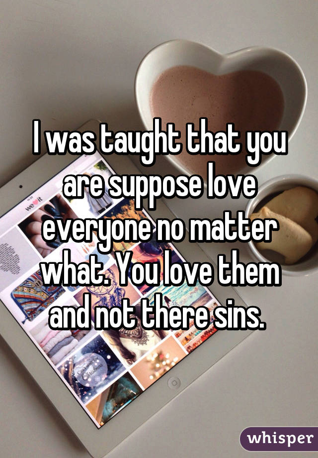 I was taught that you are suppose love everyone no matter what. You love them and not there sins. 