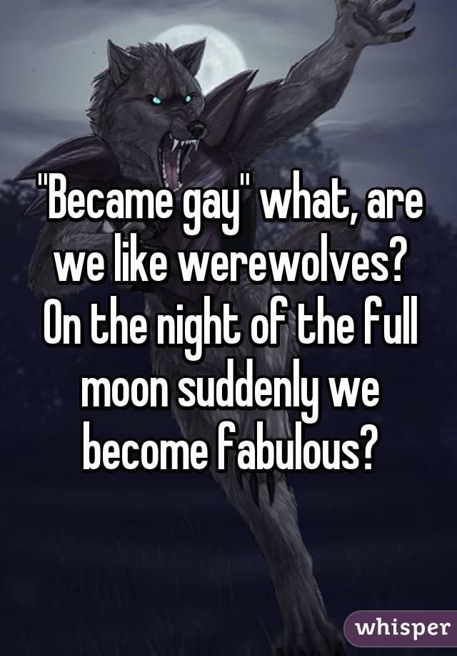 "Became gay" what, are we like werewolves? On the night of the full moon suddenly we become fabulous?