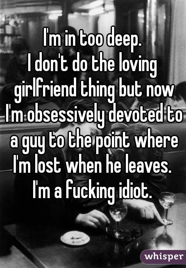 I'm in too deep.
I don't do the loving girlfriend thing but now I'm obsessively devoted to a guy to the point where I'm lost when he leaves. 
I'm a fucking idiot.