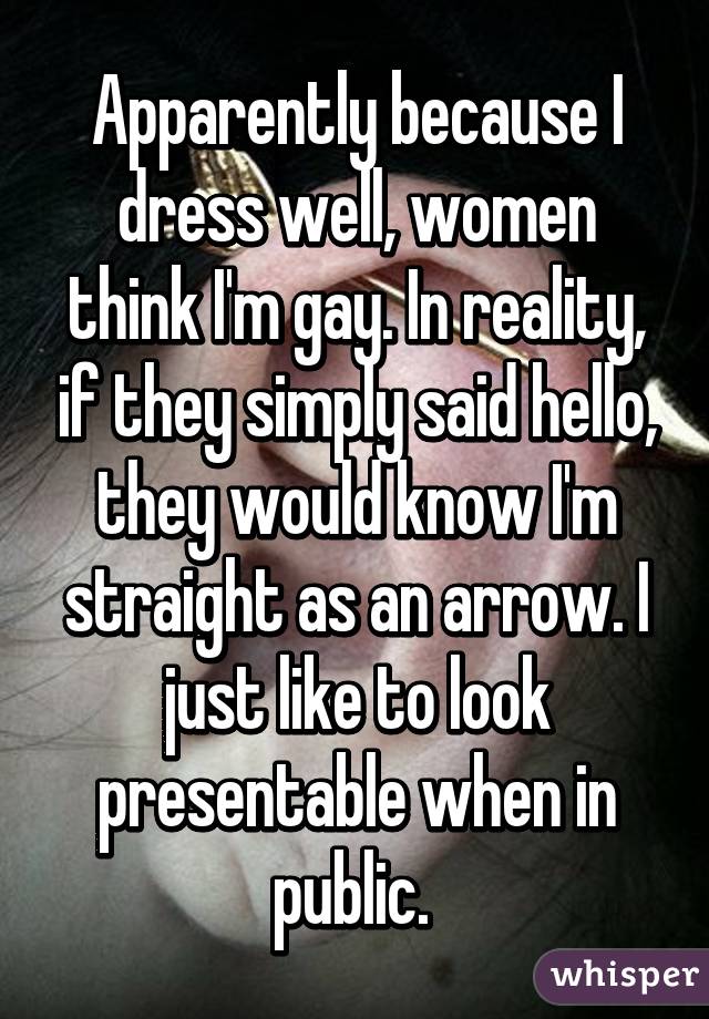 Apparently because I dress well, women think I'm gay. In reality, if they simply said hello, they would know I'm straight as an arrow. I just like to look presentable when in public. 