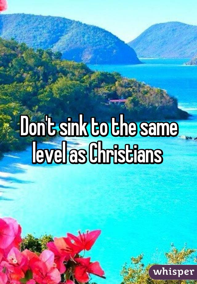 Don't sink to the same level as Christians 