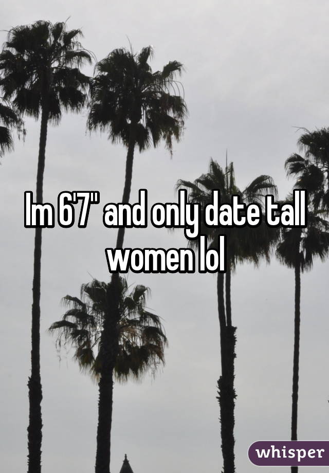 Im 6'7" and only date tall women lol