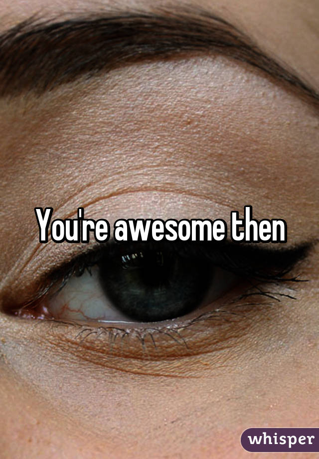 You're awesome then