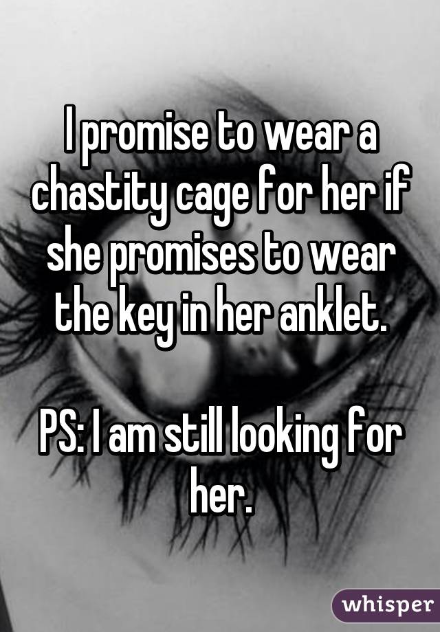 I promise to wear a chastity cage for her if she promises to wear the key in her anklet.

PS: I am still looking for her.