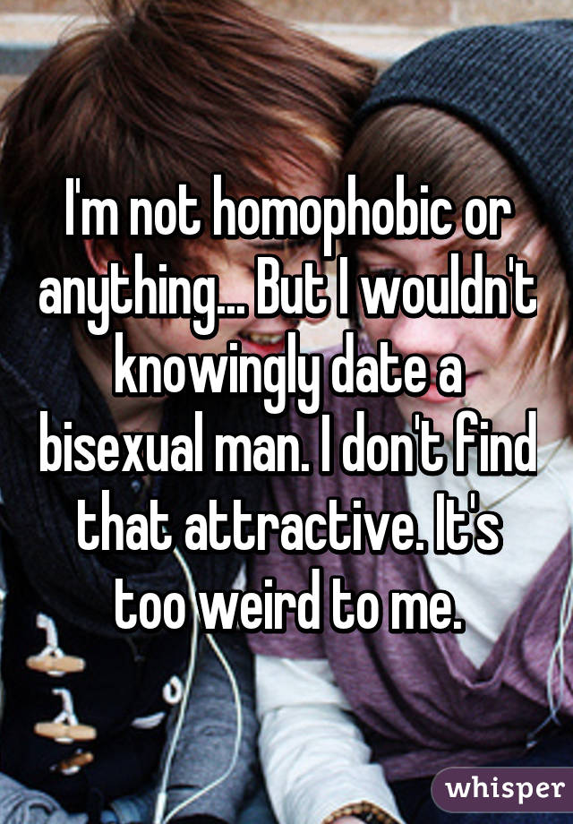 I'm not homophobic or anything... But I wouldn't knowingly date a bisexual man. I don't find that attractive. It's too weird to me.