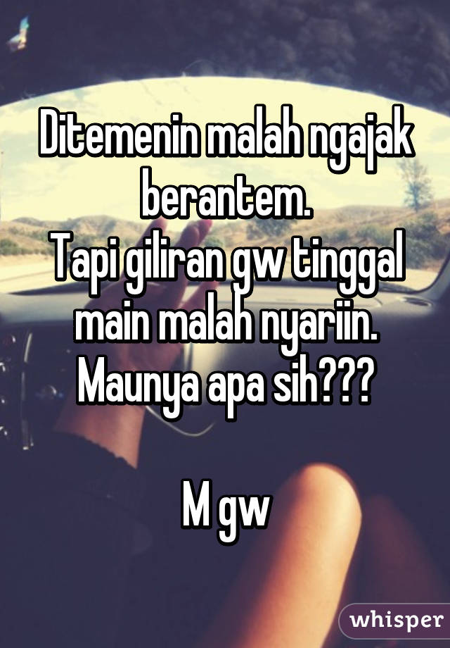 Ditemenin malah ngajak berantem.
Tapi giliran gw tinggal main malah nyariin.
Maunya apa sih???

M gw