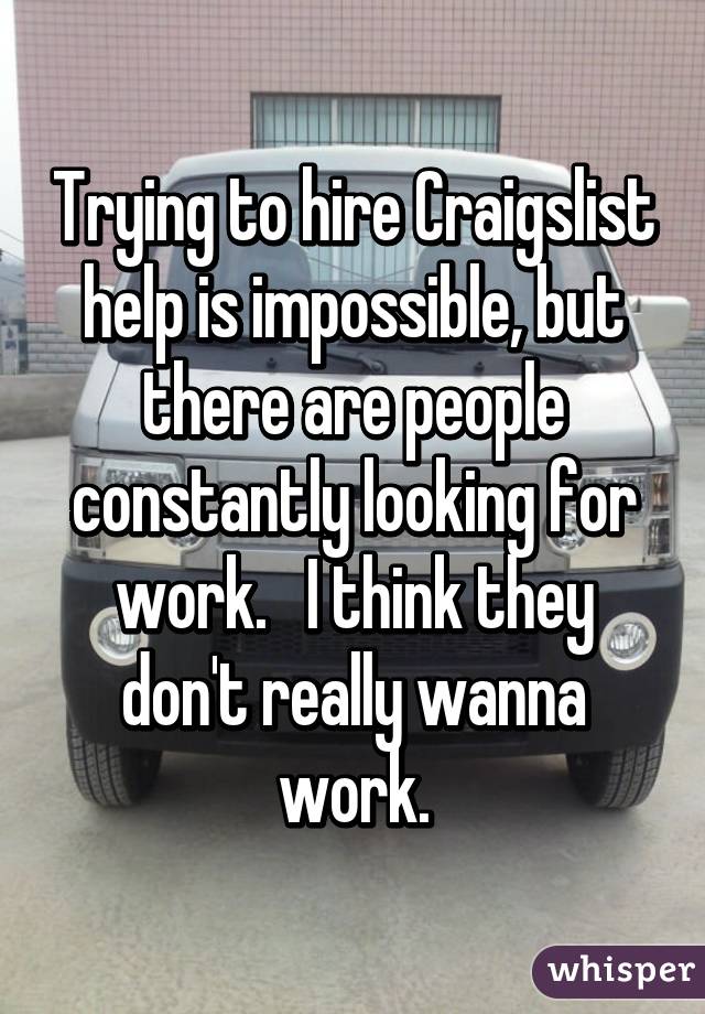 Trying to hire Craigslist help is impossible, but there are people constantly looking for work.   I think they don't really wanna work.