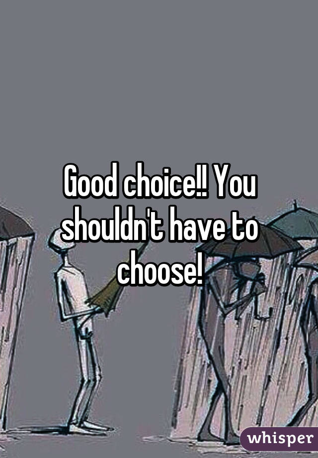 Good choice!! You shouldn't have to choose!