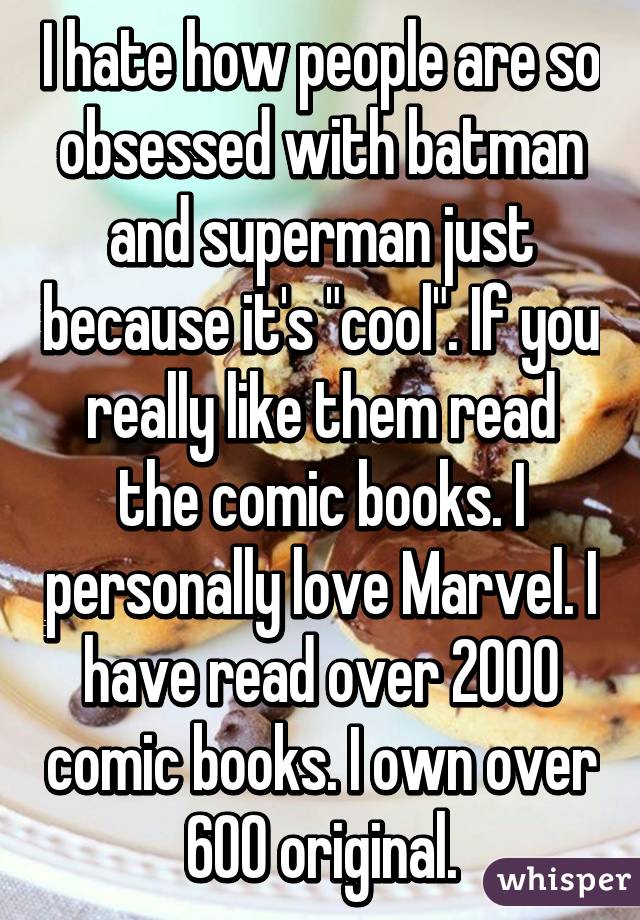 I hate how people are so obsessed with batman and superman just because it's "cool". If you really like them read the comic books. I personally love Marvel. I have read over 2000 comic books. I own over 600 original.