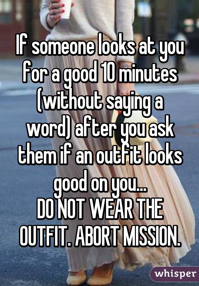 If someone looks at you for a good 10 minutes (without saying a word) after you ask them if an outfit looks good on you...
DO NOT WEAR THE OUTFIT. ABORT MISSION.