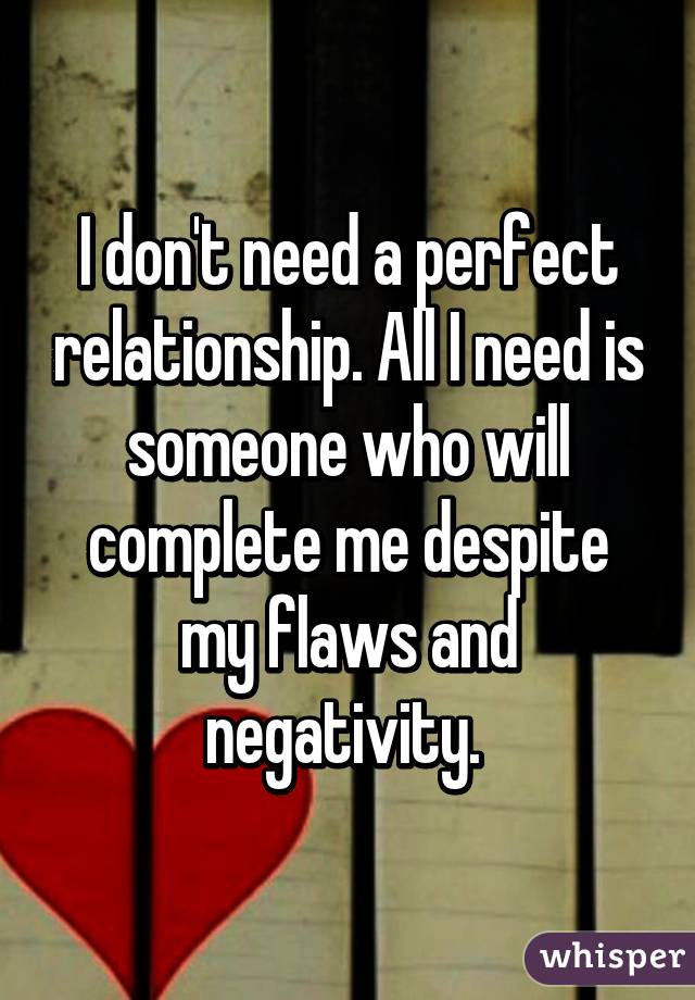 I don't need a perfect relationship. All I need is someone who will complete me despite my flaws and negativity. 