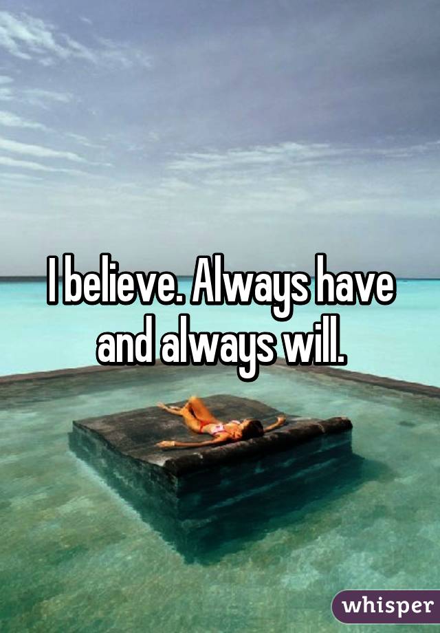 I believe. Always have and always will.