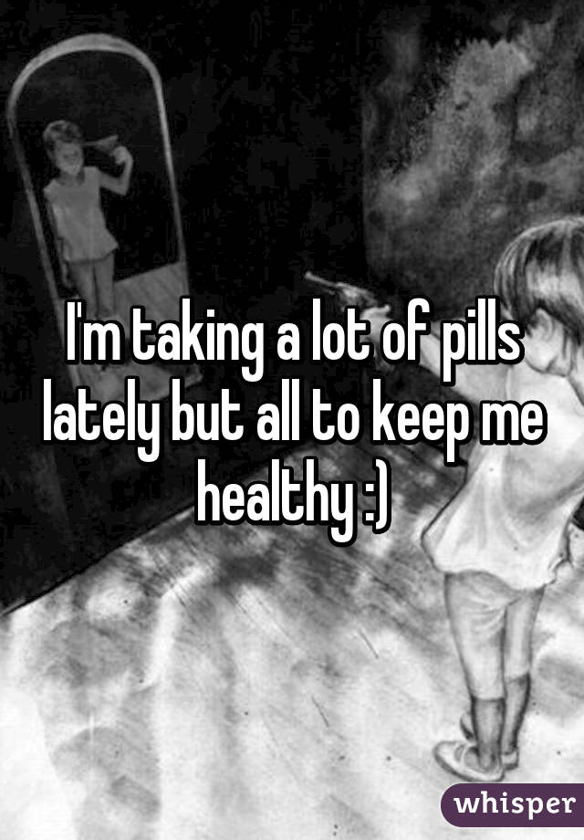 I'm taking a lot of pills lately but all to keep me healthy :)