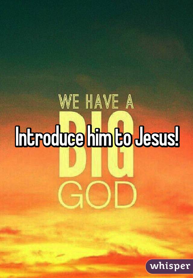 Introduce him to Jesus!