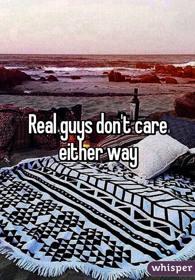 Real guys don't care either way