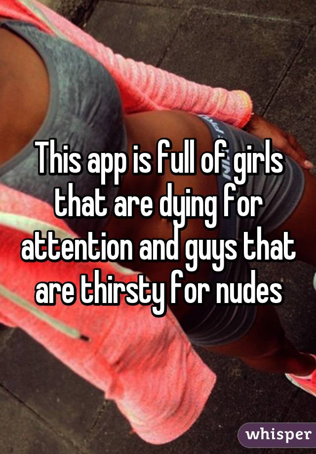 This app is full of girls that are dying for attention and guys that are thirsty for nudes