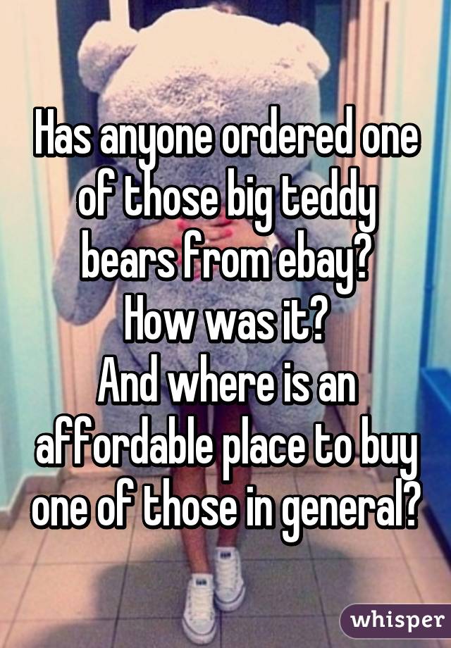 Has anyone ordered one of those big teddy bears from ebay?
How was it?
And where is an affordable place to buy one of those in general?